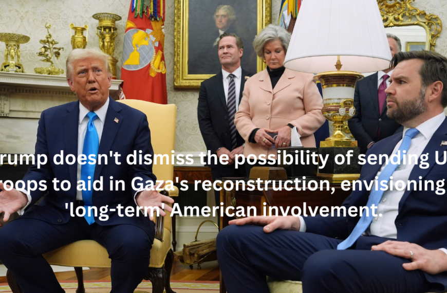 Trump doesn’t dismiss the possibility of sending US troops to aid in Gaza’s reconstruction, envisioning a ‘long-term’ American involvement.